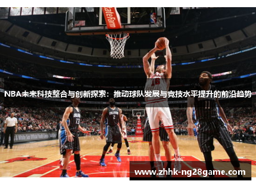 NBA未来科技整合与创新探索：推动球队发展与竞技水平提升的前沿趋势