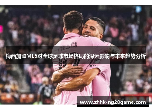 梅西加盟MLS对全球足球市场格局的深远影响与未来趋势分析