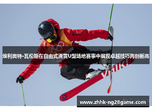 埃利奥特·瓦伦斯在自由式滑雪U型场地赛事中展现卓越技巧再创新高
