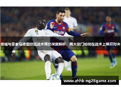 曼城与皇家马德里欧冠战术博弈深度解析：两大豪门如何在战术上展开对决