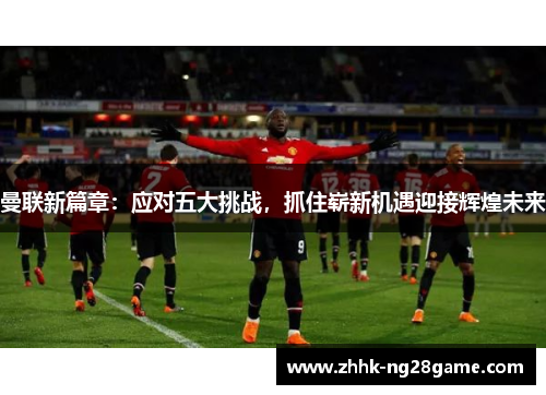 曼联新篇章：应对五大挑战，抓住崭新机遇迎接辉煌未来