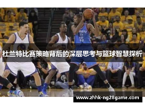 杜兰特比赛策略背后的深层思考与篮球智慧探析