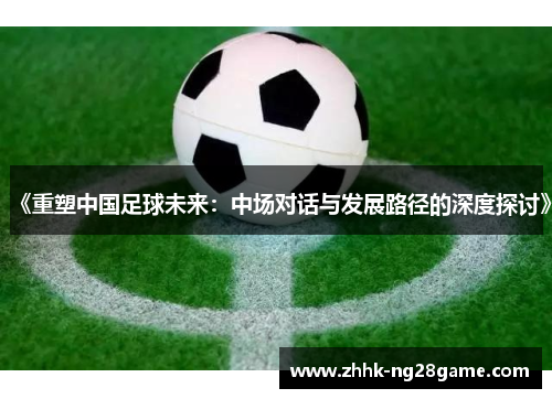 《重塑中国足球未来：中场对话与发展路径的深度探讨》