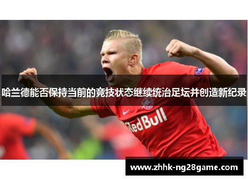 哈兰德能否保持当前的竞技状态继续统治足坛并创造新纪录