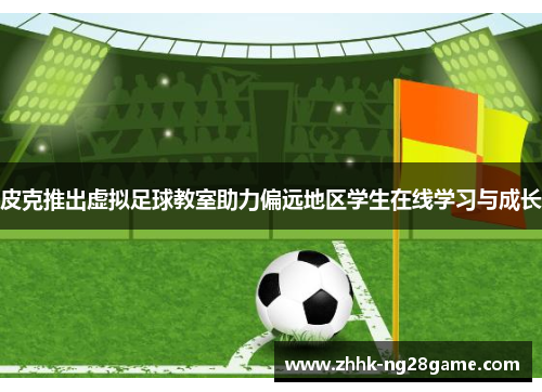 皮克推出虚拟足球教室助力偏远地区学生在线学习与成长