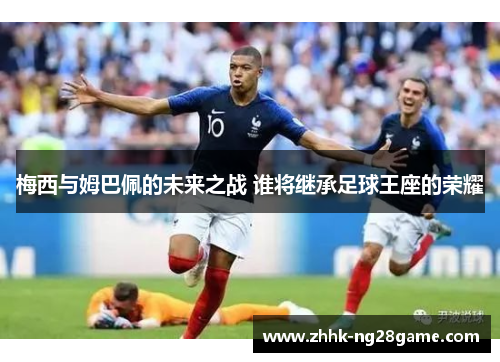 梅西与姆巴佩的未来之战 谁将继承足球王座的荣耀