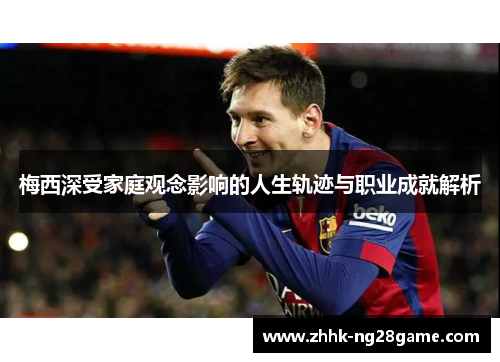 梅西深受家庭观念影响的人生轨迹与职业成就解析