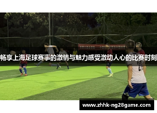 畅享上海足球赛事的激情与魅力感受激动人心的比赛时刻