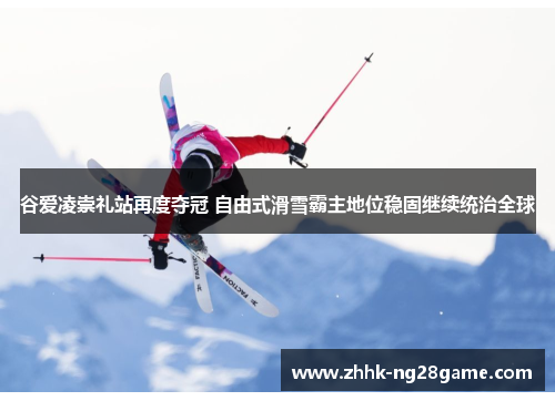 谷爱凌崇礼站再度夺冠 自由式滑雪霸主地位稳固继续统治全球