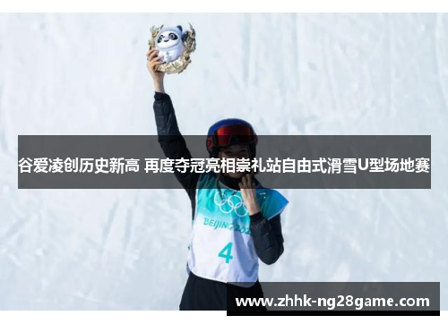 谷爱凌创历史新高 再度夺冠亮相崇礼站自由式滑雪U型场地赛