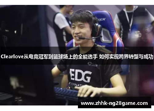 Clearlove从电竞冠军到篮球场上的全能选手 如何实现跨界转型与成功