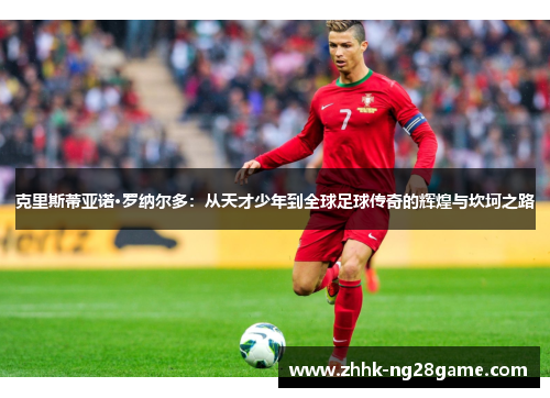 克里斯蒂亚诺·罗纳尔多：从天才少年到全球足球传奇的辉煌与坎坷之路