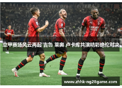 意甲赛场风云再起 吉鲁 莱奥 卢卡库共演精彩绝伦对决