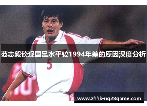 范志毅谈现国足水平较1994年差的原因深度分析