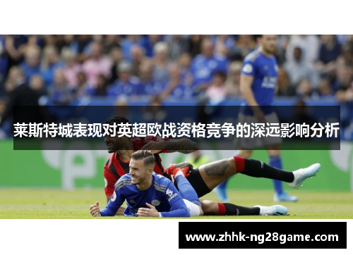 莱斯特城表现对英超欧战资格竞争的深远影响分析