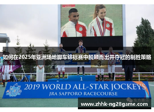 如何在2025年亚洲场地脚车锦标赛中脱颖而出并夺冠的制胜策略