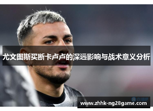尤文图斯买断卡卢卢的深远影响与战术意义分析