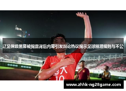 辽足保级黑幕被揭露背后内幕引发舆论热议揭示足球圈潜规则与不公