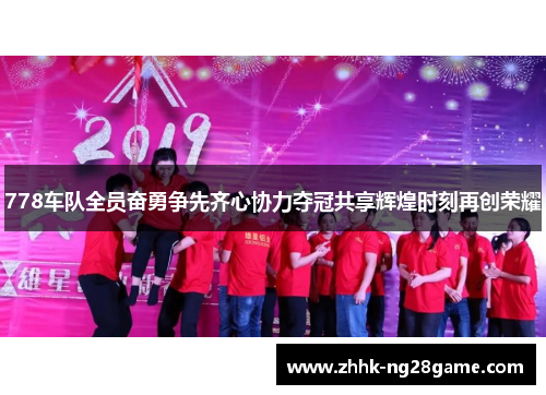 778车队全员奋勇争先齐心协力夺冠共享辉煌时刻再创荣耀