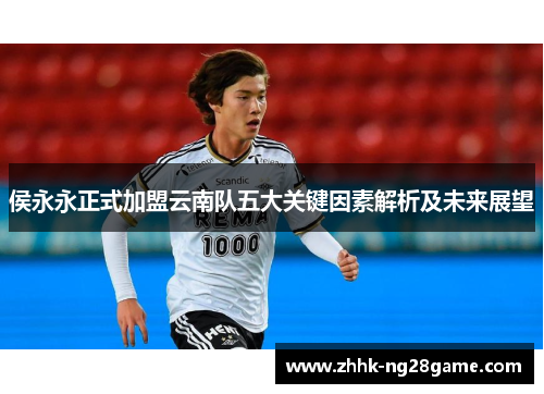 侯永永正式加盟云南队五大关键因素解析及未来展望
