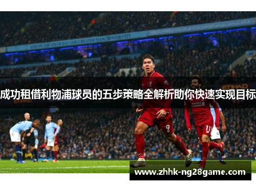 成功租借利物浦球员的五步策略全解析助你快速实现目标