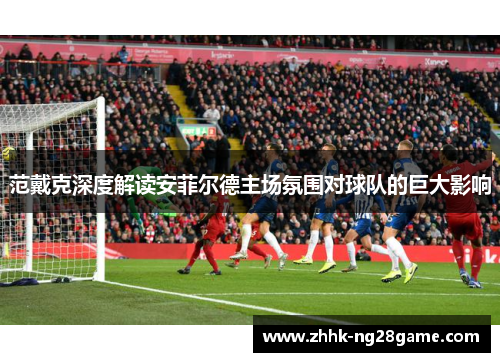 范戴克深度解读安菲尔德主场氛围对球队的巨大影响