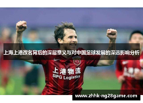 上海上港改名背后的深层意义与对中国足球发展的深远影响分析