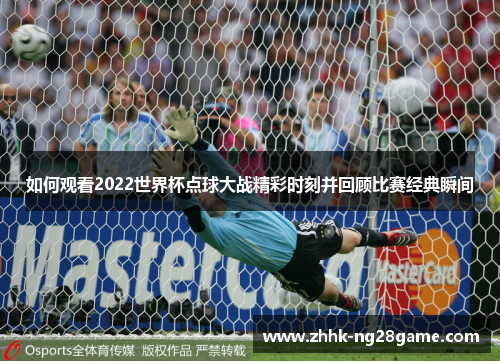 如何观看2022世界杯点球大战精彩时刻并回顾比赛经典瞬间