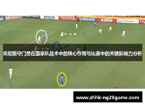 突尼斯守门员在国家队战术中的核心作用与比赛中的关键影响力分析