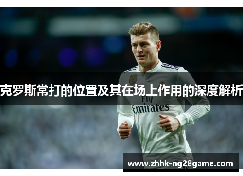 克罗斯常打的位置及其在场上作用的深度解析