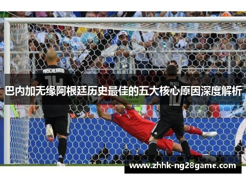 巴内加无缘阿根廷历史最佳的五大核心原因深度解析