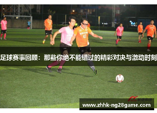 足球赛事回顾：那些你绝不能错过的精彩对决与激动时刻