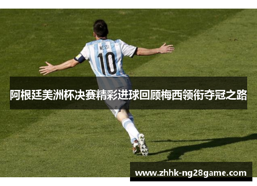 阿根廷美洲杯决赛精彩进球回顾梅西领衔夺冠之路