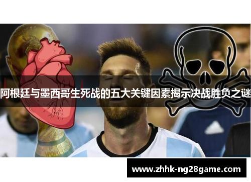 阿根廷与墨西哥生死战的五大关键因素揭示决战胜负之谜