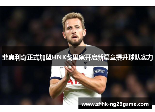 菲奥利奇正式加盟HNK戈里察开启新篇章提升球队实力