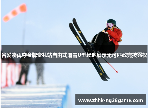 谷爱凌再夺金牌崇礼站自由式滑雪U型场地展示无可匹敌竞技霸权
