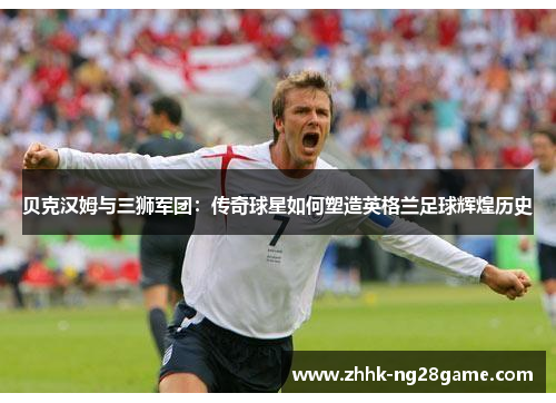 贝克汉姆与三狮军团:传奇球星如何塑造英格兰足球辉煌历史