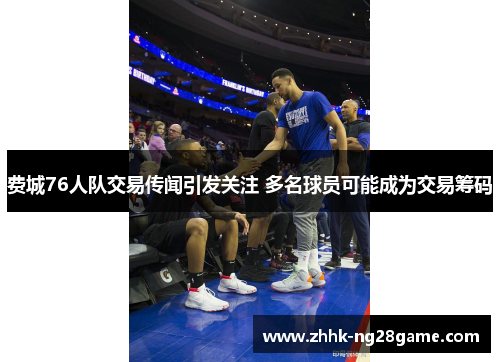 费城76人队交易传闻引发关注 多名球员可能成为交易筹码
