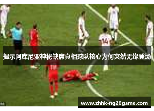 揭示阿库尼亚神秘缺席真相球队核心为何突然无缘登场