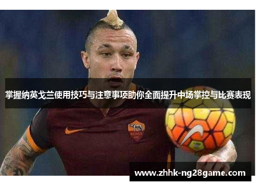 掌握纳英戈兰使用技巧与注意事项助你全面提升中场掌控与比赛表现