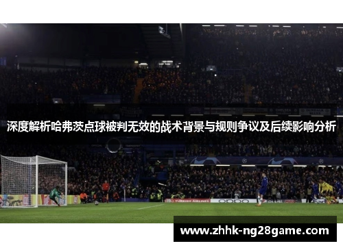 深度解析哈弗茨点球被判无效的战术背景与规则争议及后续影响分析