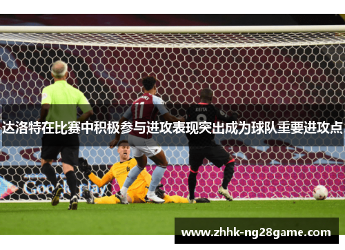 达洛特在比赛中积极参与进攻表现突出成为球队重要进攻点