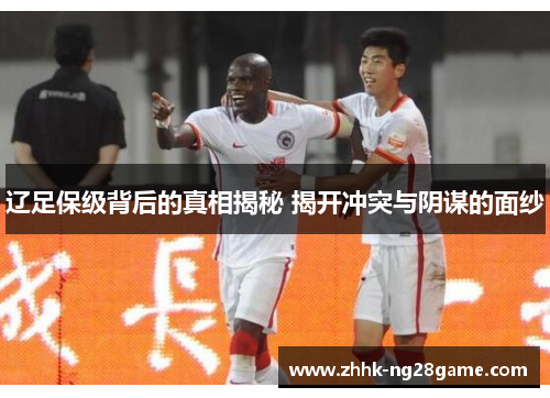 辽足保级背后的真相揭秘 揭开冲突与阴谋的面纱