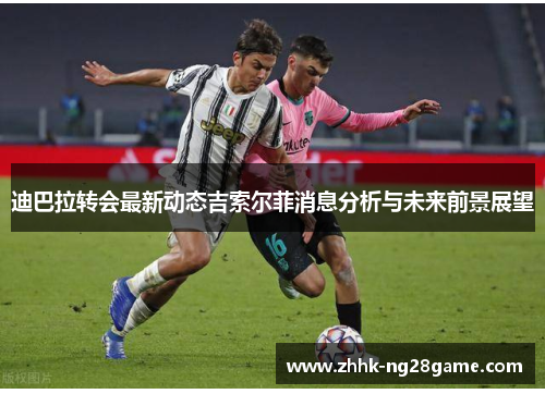 迪巴拉转会最新动态吉索尔菲消息分析与未来前景展望