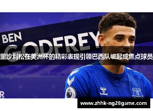 里沙利松在美洲杯的精彩表现引领巴西队崛起成焦点球员