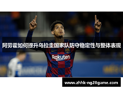 阿劳霍如何提升乌拉圭国家队防守稳定性与整体表现