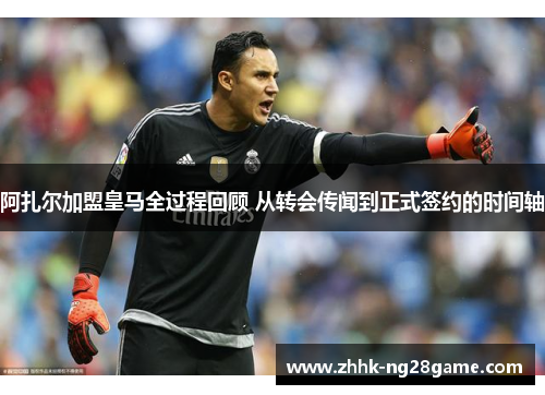 阿扎尔加盟皇马全过程回顾 从转会传闻到正式签约的时间轴