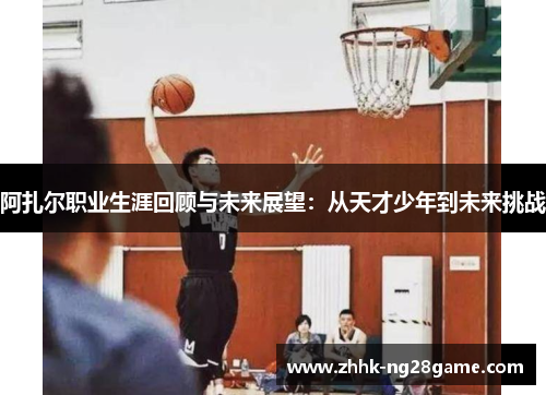 阿扎尔职业生涯回顾与未来展望：从天才少年到未来挑战