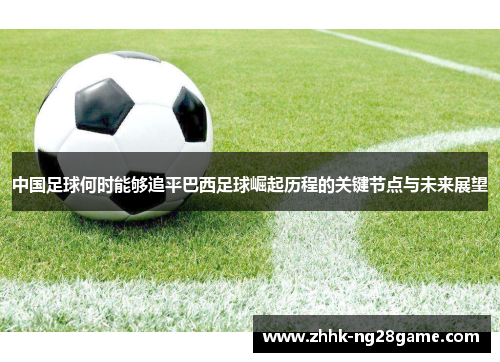 中国足球何时能够追平巴西足球崛起历程的关键节点与未来展望