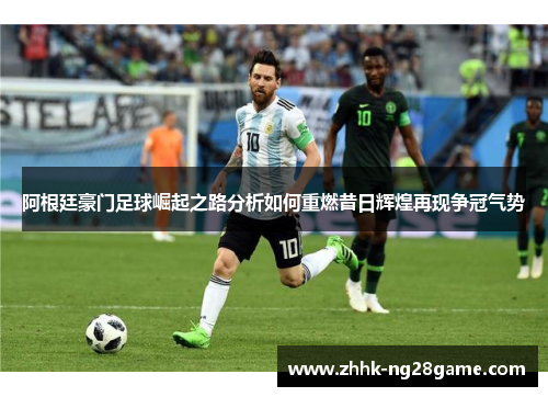 阿根廷豪门足球崛起之路分析如何重燃昔日辉煌再现争冠气势 阿根廷豪门足球崛起之路分析如何重燃昔日辉煌再现争冠气势